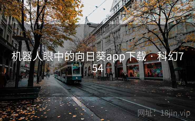 机器人眼中的向日葵app下载 · 科幻754  第2张