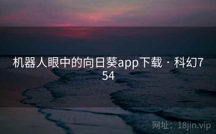 机器人眼中的向日葵app下载 · 科幻754