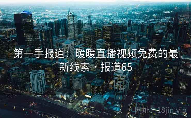 第一手报道：暖暖直播视频免费的最新线索 · 报道65