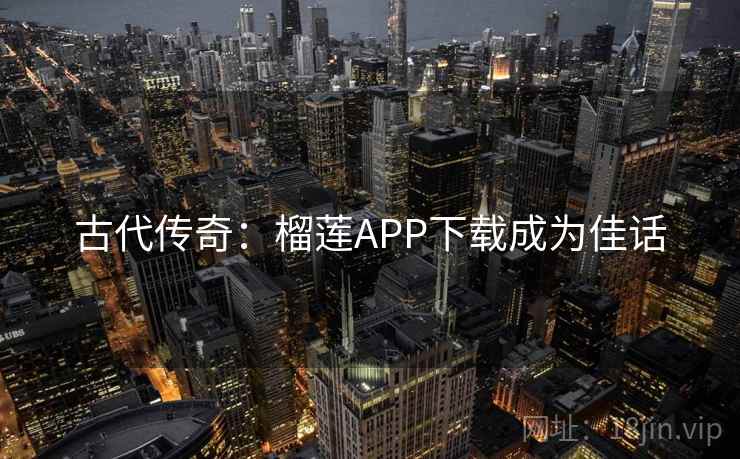 古代传奇:榴莲APP下载成为佳话 第2张 古代传奇:榴莲APP下载成为佳话 第2张