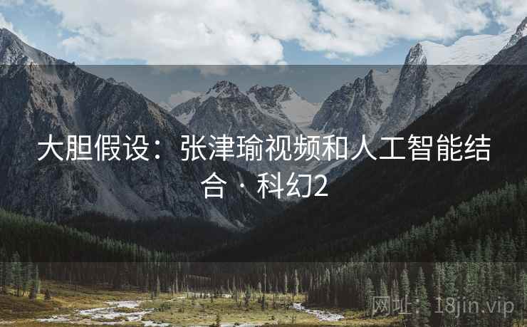 大胆假设:张津瑜视频和人工智能结合 · 科幻2 第2张 大胆假设:张津瑜视频和人工智能结合 · 科幻2 第2张