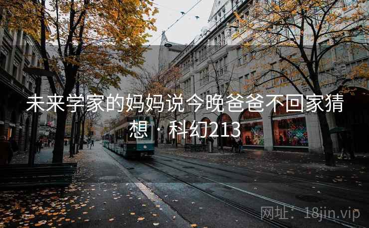 未来学家的妈妈说今晚爸爸不回家猜想 · 科幻213 第1张 未来学家的妈妈说今晚爸爸不回家猜想 · 科幻213 第1张