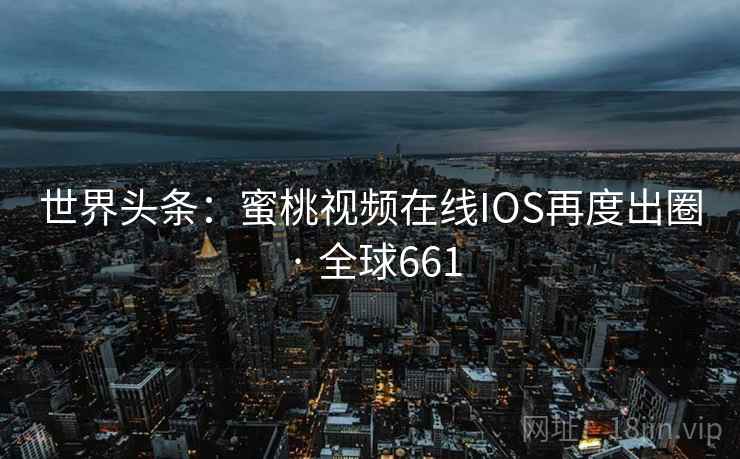 世界头条：蜜桃视频在线IOS再度出圈 · 全球661