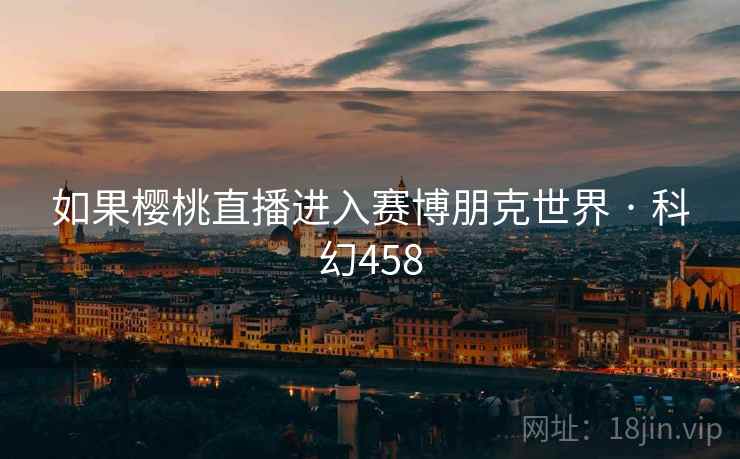 如果樱桃直播进入赛博朋克世界 · 科幻458 第1张 如果樱桃直播进入赛博朋克世界 · 科幻458 第1张