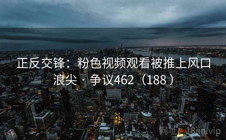 正反交锋:粉色视频观看被推上风口浪尖 · 争议462(188 ) 第1张 正反交锋:粉色视频观看被推上风口浪尖 · 争议462(188 ) 第1张