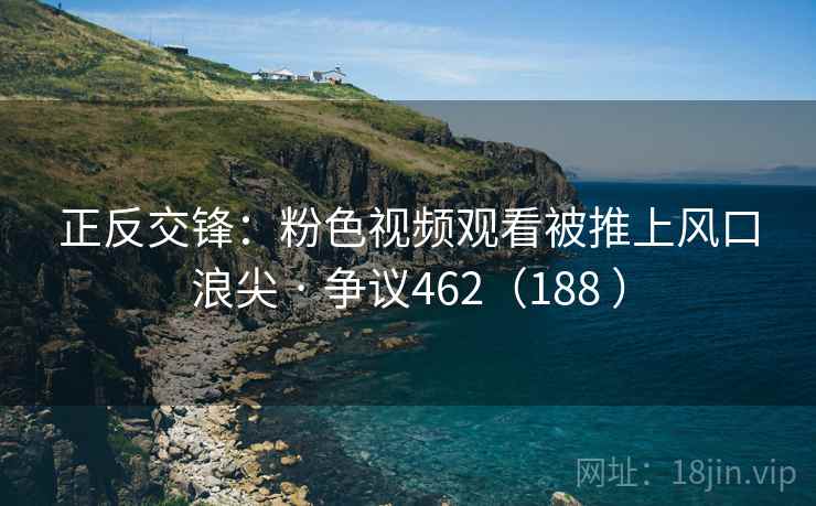 正反交锋:粉色视频观看被推上风口浪尖 · 争议462(188 ) 第2张 正反交锋:粉色视频观看被推上风口浪尖 · 争议462(188 ) 第2张