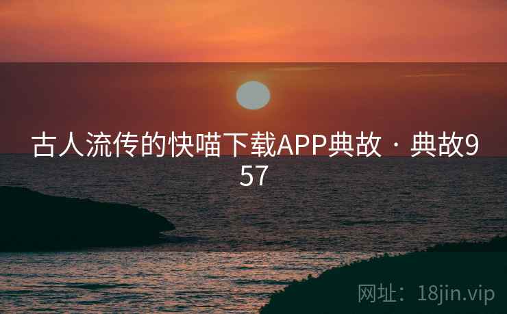 古人流传的快喵下载APP典故 · 典故957 第1张 古人流传的快喵下载APP典故 · 典故957 第1张