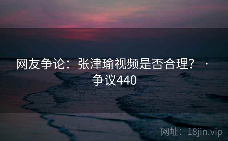 网友争论:张津瑜视频是否合理? · 争议440 第1张 网友争论:张津瑜视频是否合理? · 争议440 第1张