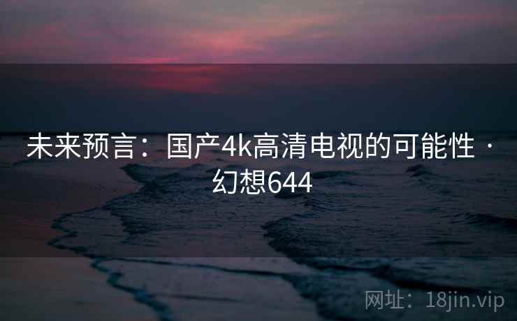 未来预言：国产4k高清电视的可能性 · 幻想644
