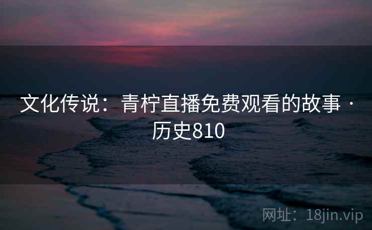 文化传说:青柠直播免费观看的故事 · 历史810 第1张 文化传说:青柠直播免费观看的故事 · 历史810 第1张