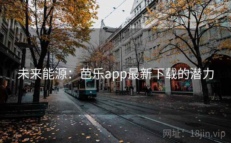 未来能源:芭乐app最新下载的潜力 第2张 未来能源:芭乐app最新下载的潜力 第2张