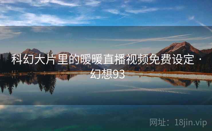 科幻大片里的暖暖直播视频免费设定 · 幻想93