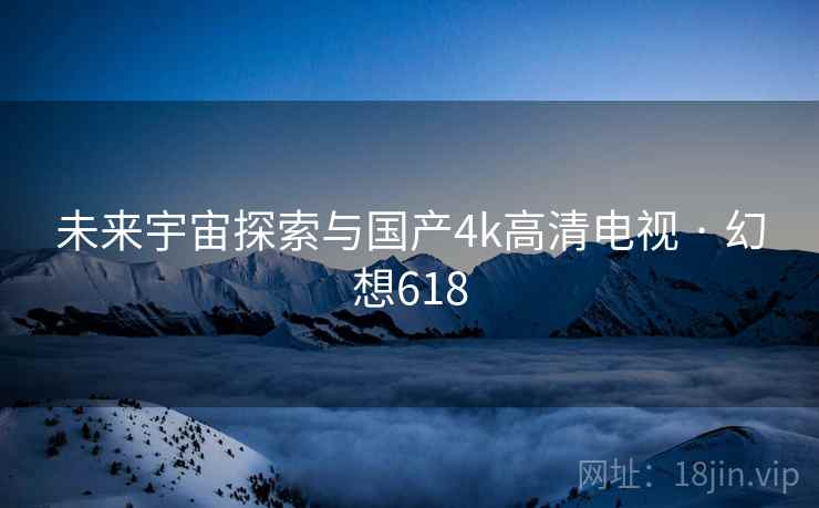 未来宇宙探索与国产4k高清电视 · 幻想618 第2张 未来宇宙探索与国产4k高清电视 · 幻想618 第2张