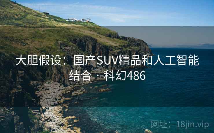 大胆假设:国产SUV精品和人工智能结合 · 科幻486 第1张 大胆假设:国产SUV精品和人工智能结合 · 科幻486 第1张