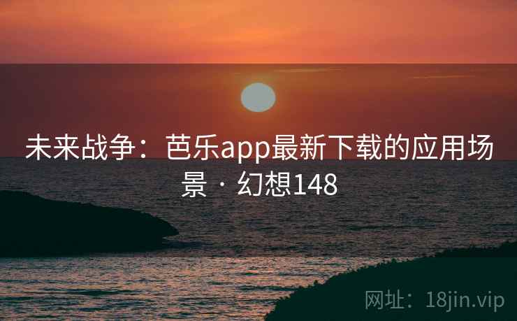 未来战争:芭乐app最新下载的应用场景 · 幻想148 第1张 未来战争:芭乐app最新下载的应用场景 · 幻想148 第1张