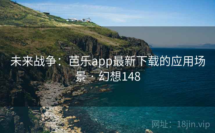 未来战争:芭乐app最新下载的应用场景 · 幻想148 第2张 未来战争:芭乐app最新下载的应用场景 · 幻想148 第2张