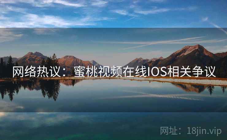 网络热议：蜜桃视频在线IOS相关争议  第2张