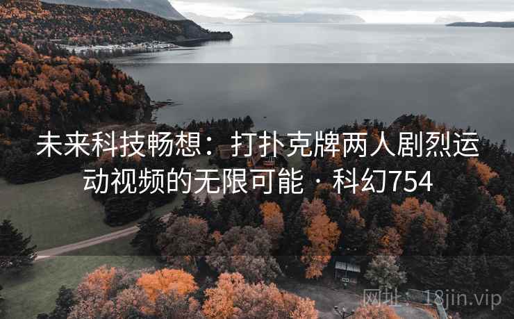 未来科技畅想:打扑克牌两人剧烈运动视频的无限可能 · 科幻754 第2张 未来科技畅想:打扑克牌两人剧烈运动视频的无限可能 · 科幻754 第2张