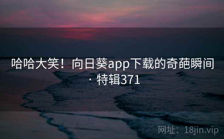 哈哈大笑!向日葵app下载的奇葩瞬间 · 特辑371 第2张 哈哈大笑!向日葵app下载的奇葩瞬间 · 特辑371 第2张