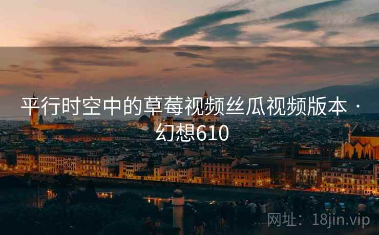 平行时空中的草莓视频丝瓜视频版本 · 幻想610 第1张 平行时空中的草莓视频丝瓜视频版本 · 幻想610 第1张