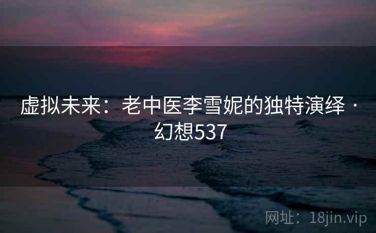 虚拟未来:老中医李雪妮的独特演绎 · 幻想537 第1张 虚拟未来:老中医李雪妮的独特演绎 · 幻想537 第1张