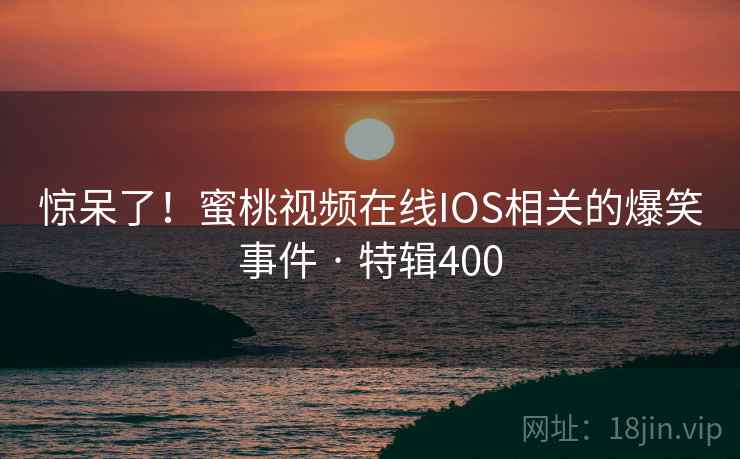 惊呆了！蜜桃视频在线IOS相关的爆笑事件 · 特辑400  第2张