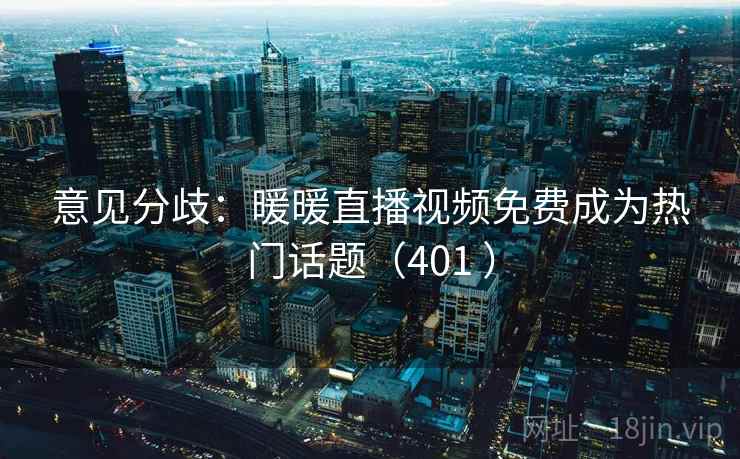 意见分歧:暖暖直播视频免费成为热门话题(401 ) 第2张 意见分歧:暖暖直播视频免费成为热门话题(401 ) 第2张